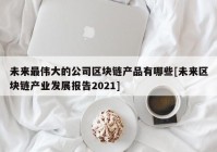 未来最伟大的公司区块链产品有哪些[未来区块链产业发展报告2021]