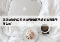 做区块链的公司违法吗[做区块链的公司是干什么的]