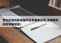 性价比高的区块链平台有哪些公司[有哪些好的区块链项目]