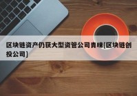 区块链资产仍获大型资管公司青睐[区块链创投公司]