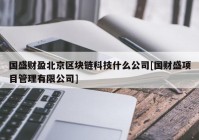 国盛财盈北京区块链科技什么公司[国财盛项目管理有限公司]