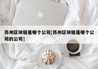 苏州区块链是哪个公司[苏州区块链是哪个公司的公司]