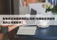 有哪些区块链研发的公司呢[有哪些区块链研发的公司呢知乎]