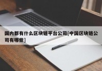 国内都有什么区块链平台公司[中国区块链公司有哪些]