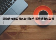 区块链啤酒公司怎么样知乎[区块链商城公司]