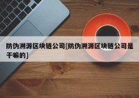 防伪溯源区块链公司[防伪溯源区块链公司是干嘛的]