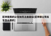 区块链类的公司如何注册商标[区块链公司名字怎么取的]