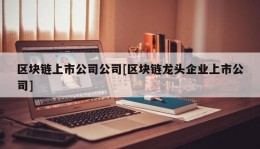 区块链上市公司公司[区块链龙头企业上市公司]