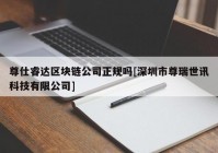 尊仕睿达区块链公司正规吗[深圳市尊瑞世讯科技有限公司]